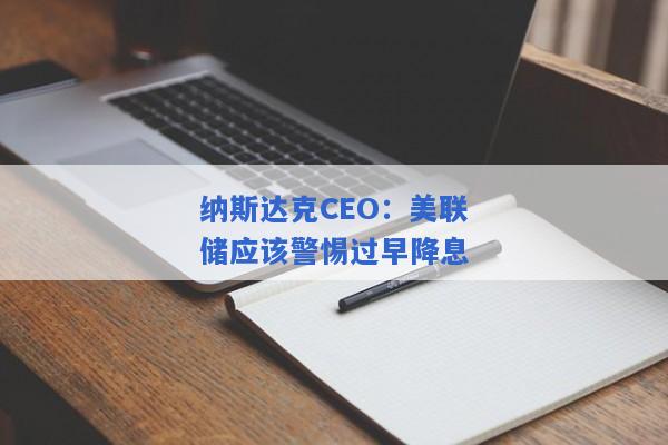 纳斯达克CEO：美联储应该警惕过早降息