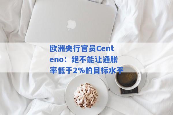 欧洲央行官员Centeno：绝不能让通胀率低于2%的目标水平