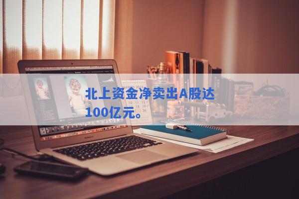 北上资金净卖出A股达100亿元。