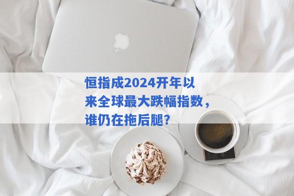 恒指成2024开年以来全球最大跌幅指数，谁仍在拖后腿？