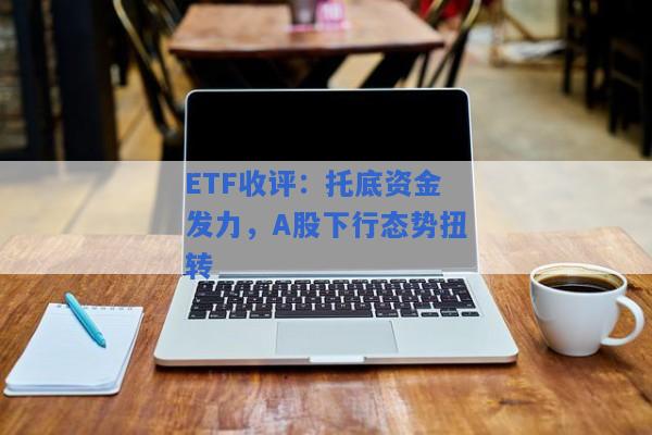 ETF收评：托底资金发力，A股下行态势扭转