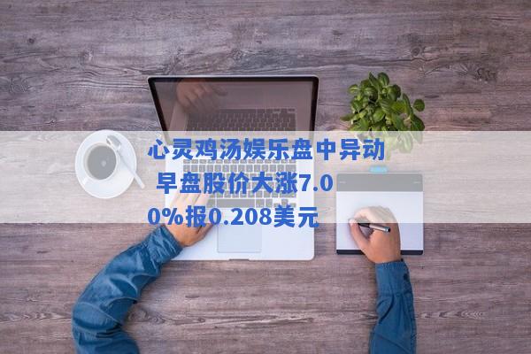 心灵鸡汤娱乐盘中异动 早盘股价大涨7.00%报0.208美元