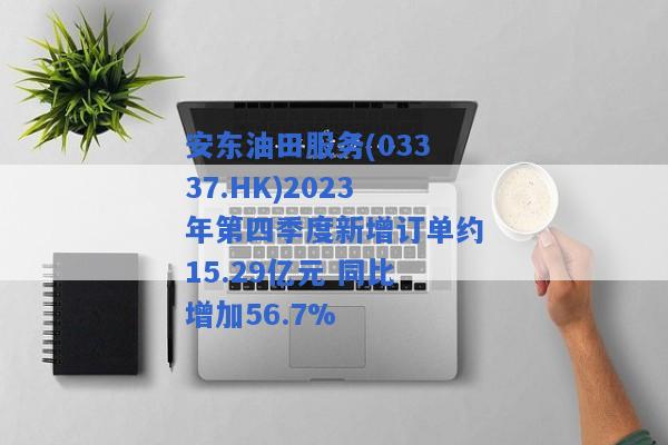 安东油田服务(03337.HK)2023年第四季度新增订单约15.29亿元 同比增加56.7%