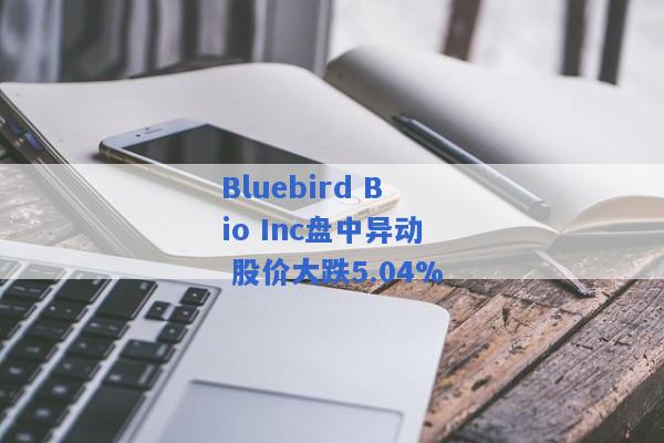 Bluebird Bio Inc盘中异动 股价大跌5.04%