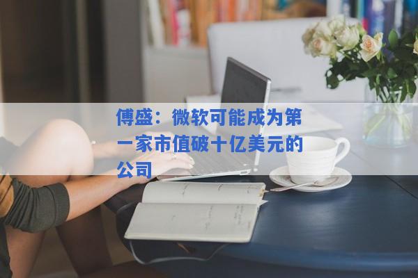 傅盛：微软可能成为第一家市值破十亿美元的公司