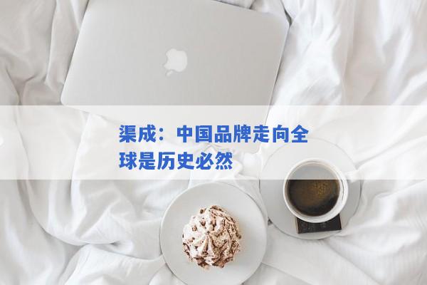 渠成：中国品牌走向全球是历史必然