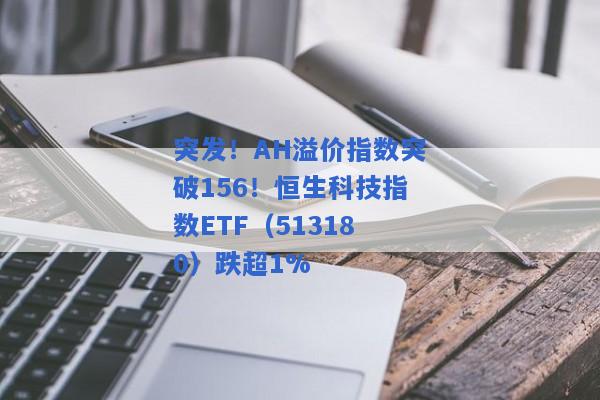 突发！AH溢价指数突破156！恒生科技指数ETF（513180）跌超1%