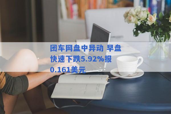 团车网盘中异动 早盘快速下跌5.92%报0.161美元