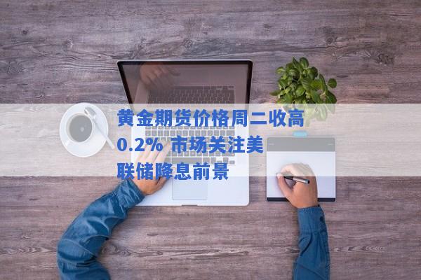 黄金期货价格周二收高0.2% 市场关注美联储降息前景