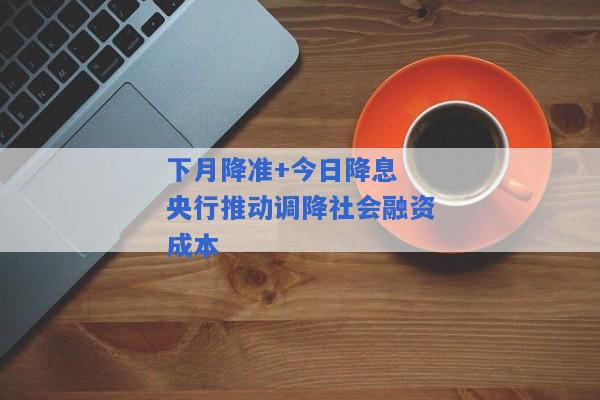 下月降准+今日降息 央行推动调降社会融资成本