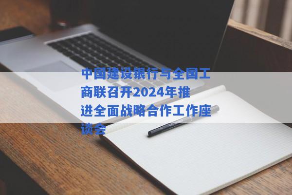 中国建设银行与全国工商联召开2024年推进全面战略合作工作座谈会