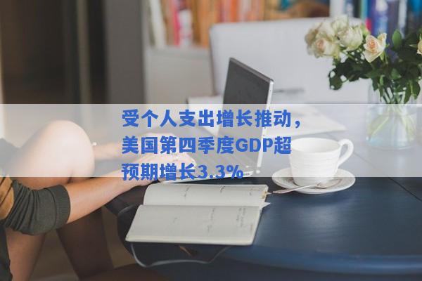 受个人支出增长推动，美国第四季度GDP超预期增长3.3%