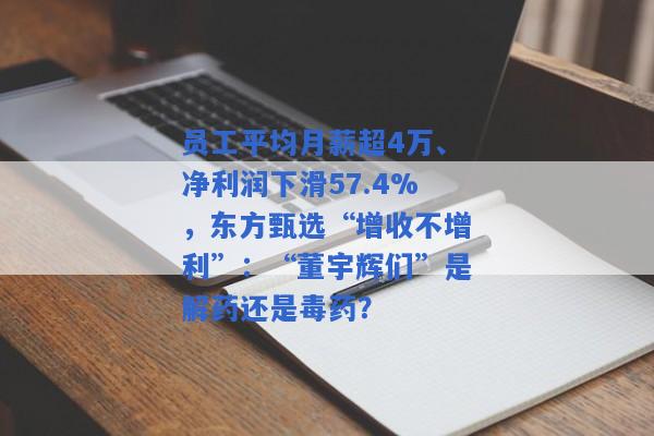 员工平均月薪超4万、净利润下滑57.4%，东方甄选“增收不增利”：“董宇辉们”是解药还是毒药？