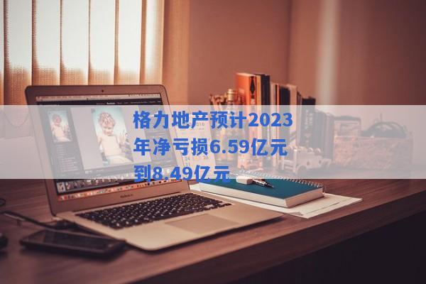 格力地产预计2023年净亏损6.59亿元到8.49亿元