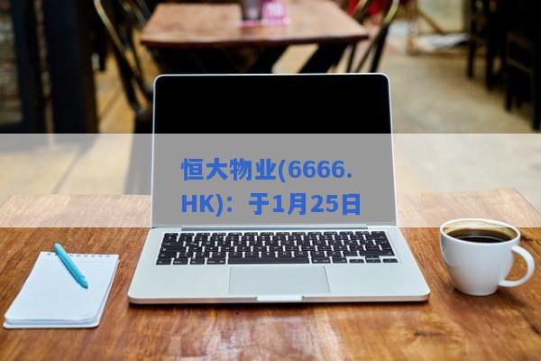 恒大物业(6666.HK)：于1月25日