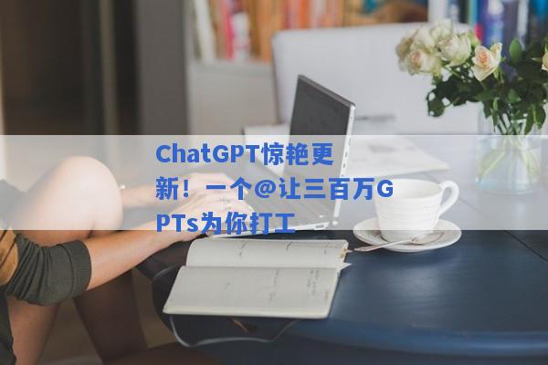 ChatGPT惊艳更新！一个@让三百万GPTs为你打工