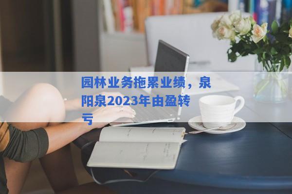 园林业务拖累业绩，泉阳泉2023年由盈转亏