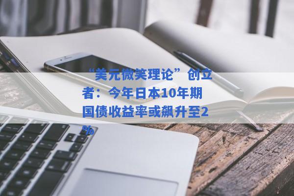 “美元微笑理论”创立者：今年日本10年期国债收益率或飙升至2%