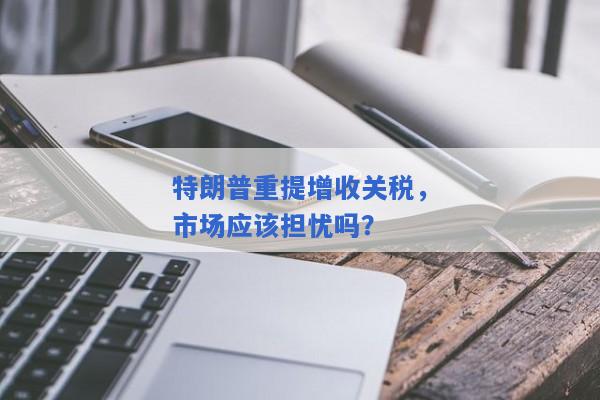 特朗普重提增收关税，市场应该担忧吗？