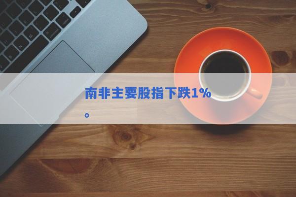 南非主要股指下跌1%。