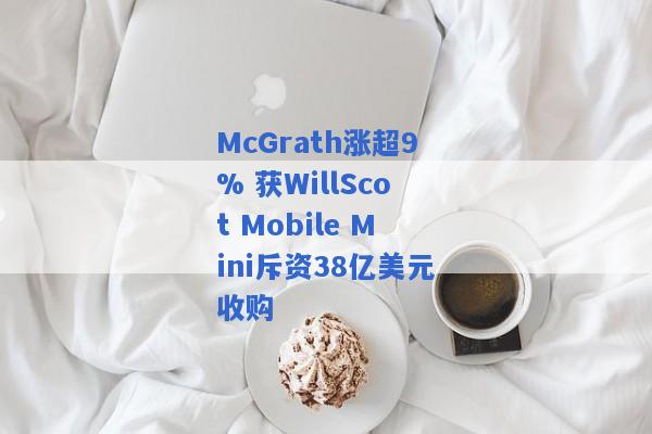 McGrath涨超9% 获WillScot Mobile Mini斥资38亿美元收购