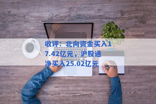 收评：北向资金买入17.42亿元，沪股通净买入25.02亿元