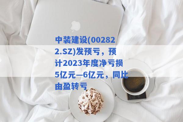 中装建设(002822.SZ)发预亏，预计2023年度净亏损5亿元—6亿元，同比由盈转亏