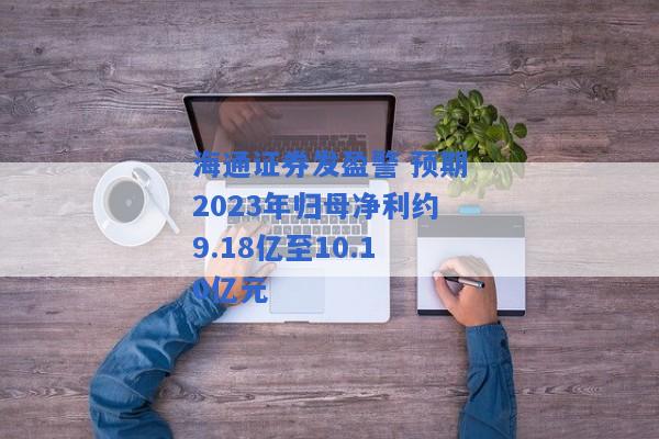 海通证券发盈警 预期2023年归母净利约9.18亿至10.10亿元