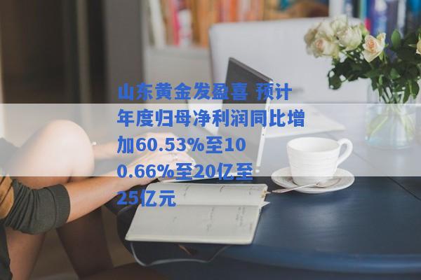 山东黄金发盈喜 预计年度归母净利润同比增加60.53%至100.66%至20亿至25亿元