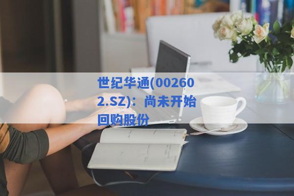 世纪华通(002602.SZ)：尚未开始回购股份