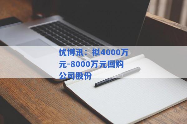 优博讯：拟4000万元-8000万元回购公司股份