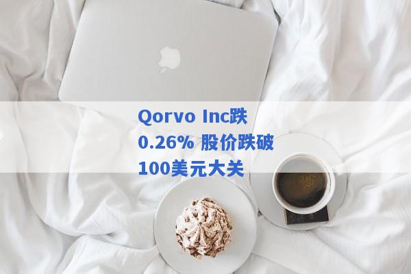 Qorvo Inc跌0.26% 股价跌破100美元大关