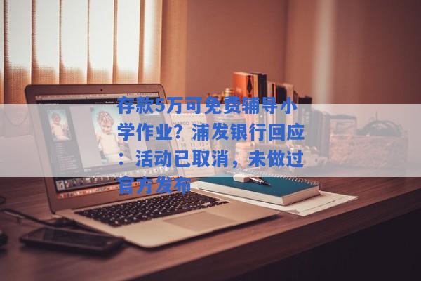 存款5万可免费辅导小学作业？浦发银行回应：活动已取消，未做过官方发布