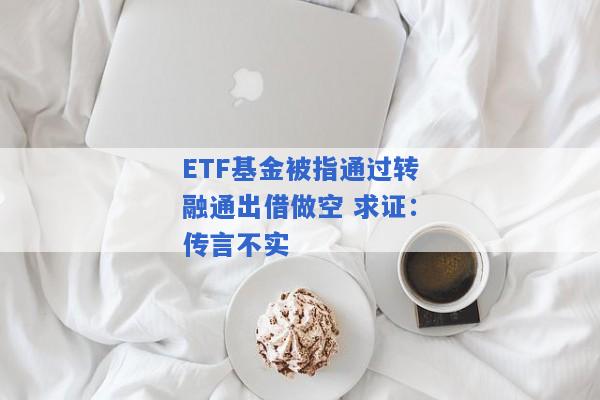 ETF基金被指通过转融通出借做空 求证：传言不实