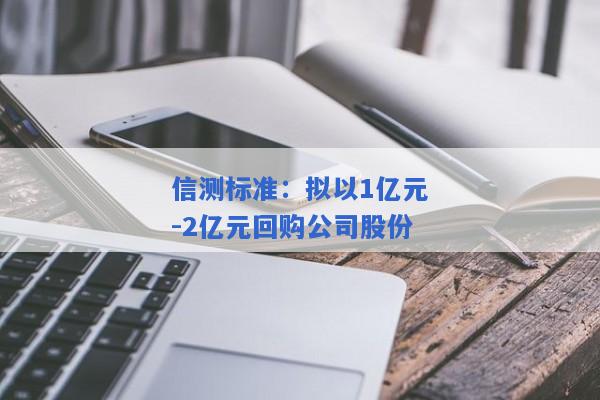 信测标准：拟以1亿元-2亿元回购公司股份