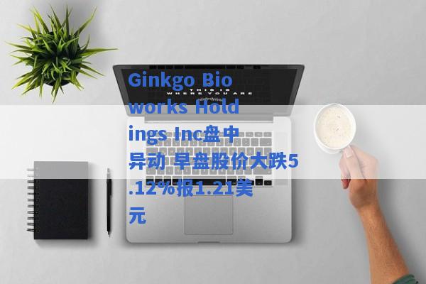 Ginkgo Bioworks Holdings Inc盘中异动 早盘股价大跌5.12%报1.21美元