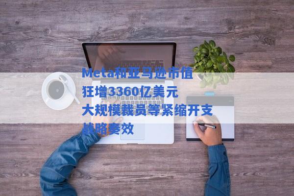 Meta和亚马逊市值狂增3360亿美元 大规模裁员等紧缩开支战略奏效