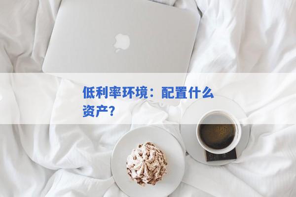 低利率环境：配置什么资产？