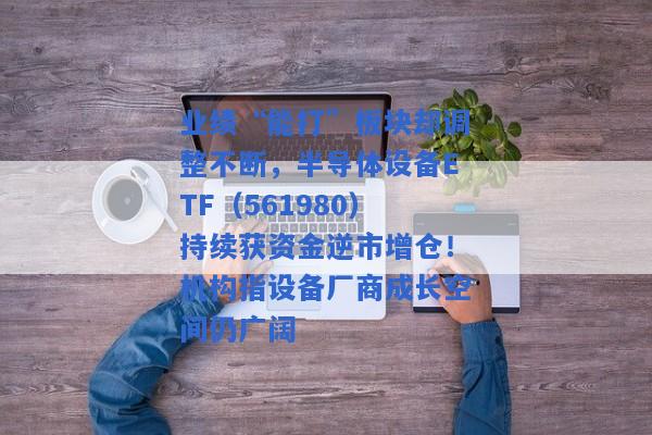 业绩“能打”板块却调整不断，半导体设备ETF（561980）持续获资金逆市增仓！机构指设备厂商成长空间仍广阔