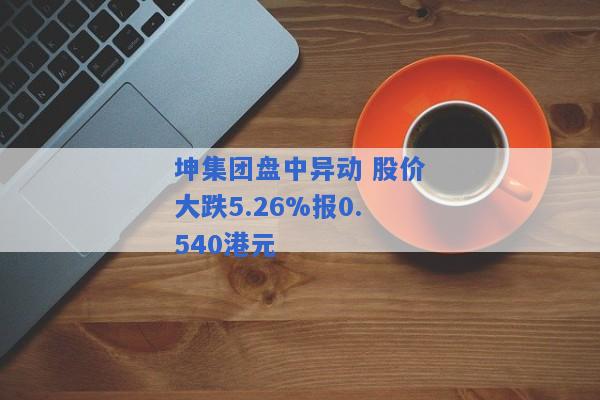 坤集团盘中异动 股价大跌5.26%报0.540港元