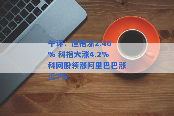 午评：恒指涨2.46% 科指大涨4.2%科网股领涨阿里巴巴涨近7%