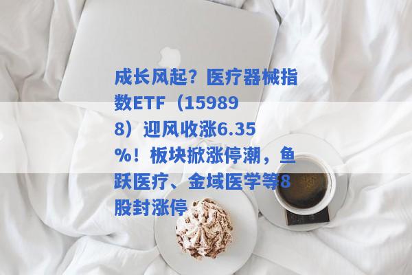 成长风起？医疗器械指数ETF（159898）迎风收涨6.35%！板块掀涨停潮，鱼跃医疗、金域医学等8股封涨停