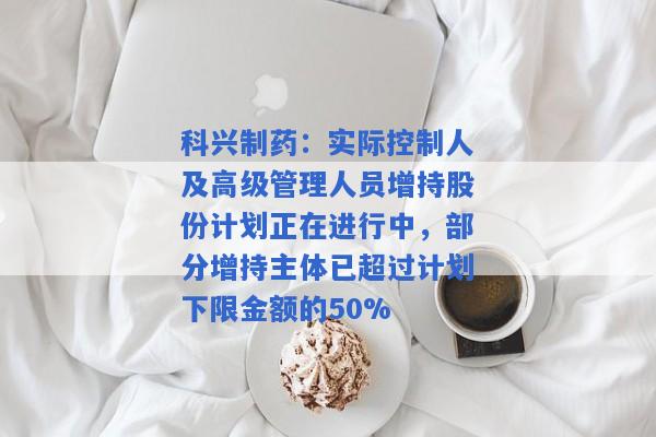 科兴制药：实际控制人及高级管理人员增持股份计划正在进行中，部分增持主体已超过计划下限金额的50%