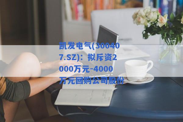 凯发电气(300407.SZ)：拟斥资2000万元-4000万元回购公司股份