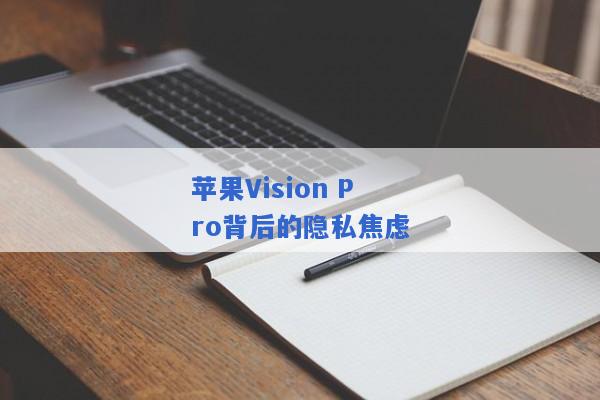 苹果Vision Pro背后的隐私焦虑