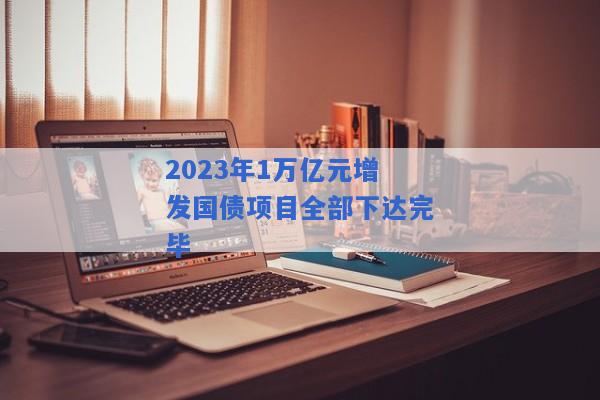 2023年1万亿元增发国债项目全部下达完毕