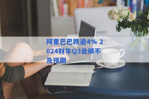 阿里巴巴跌逾4% 2024财年Q3业绩不及预期