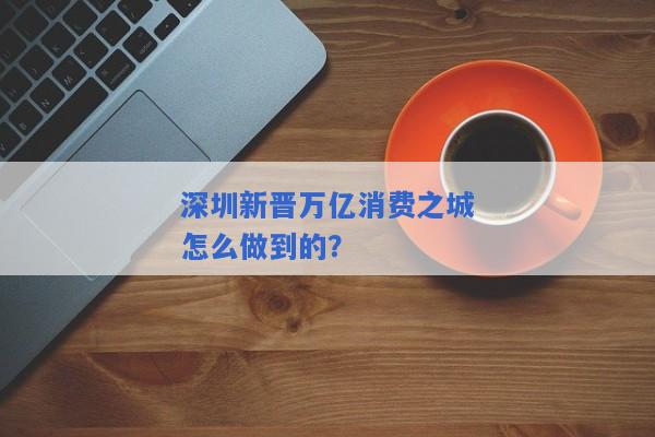 深圳新晋万亿消费之城怎么做到的？