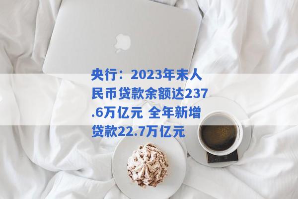 央行：2023年末人民币贷款余额达237.6万亿元 全年新增贷款22.7万亿元