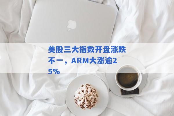 美股三大指数开盘涨跌不一，ARM大涨逾25%